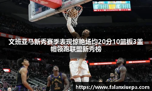 文班亚马新秀赛季表现惊艳场均20分10篮板3盖帽领跑联盟新秀榜
